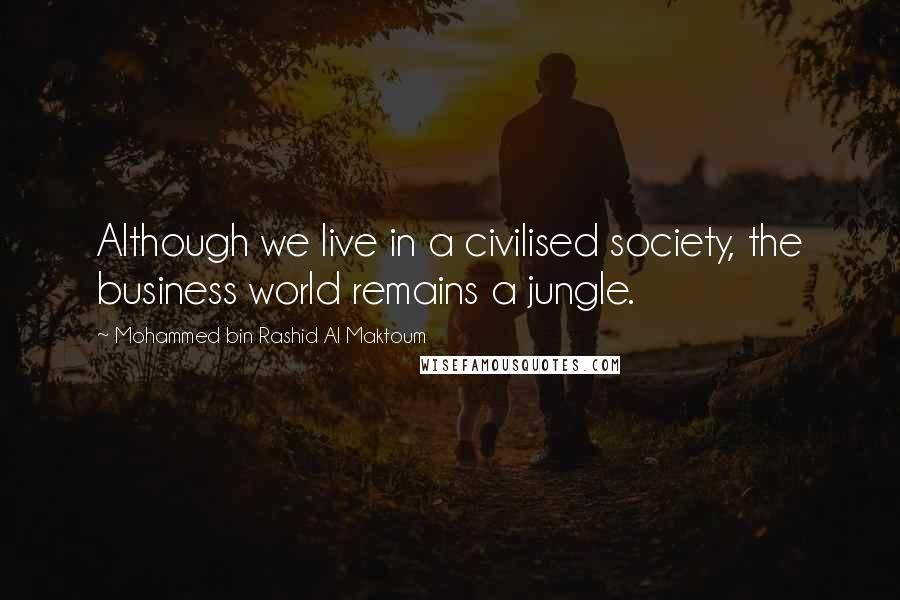 Mohammed Bin Rashid Al Maktoum Quotes: Although we live in a civilised society, the business world remains a jungle.