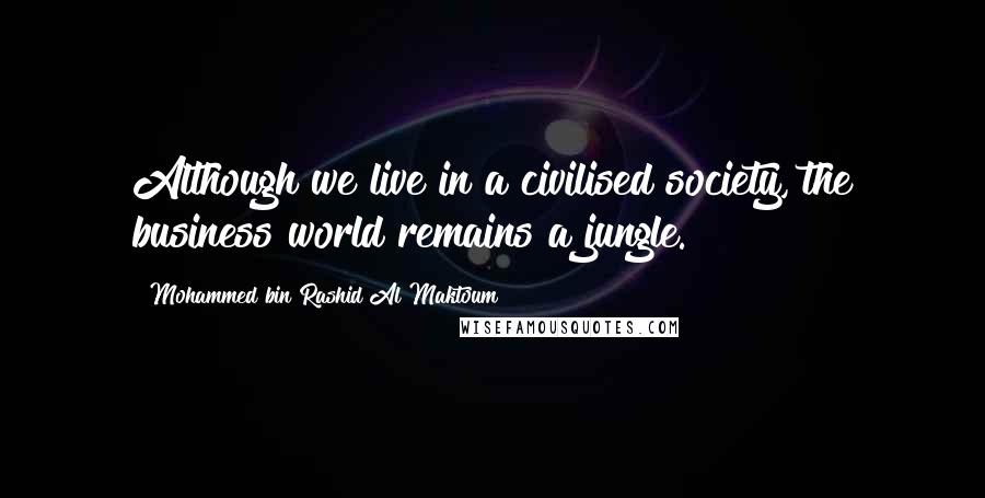 Mohammed Bin Rashid Al Maktoum Quotes: Although we live in a civilised society, the business world remains a jungle.