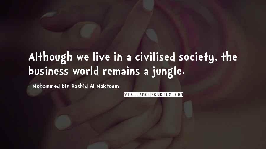 Mohammed Bin Rashid Al Maktoum Quotes: Although we live in a civilised society, the business world remains a jungle.