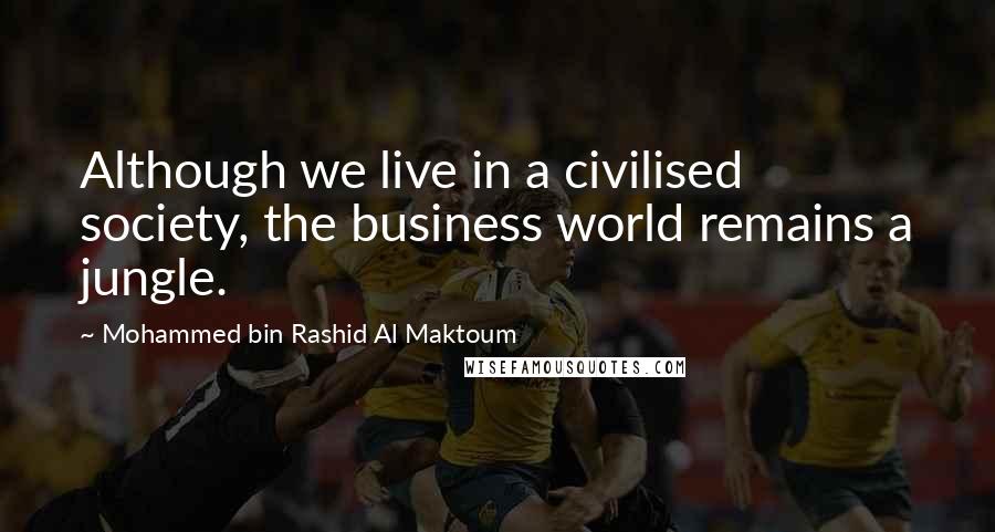 Mohammed Bin Rashid Al Maktoum Quotes: Although we live in a civilised society, the business world remains a jungle.