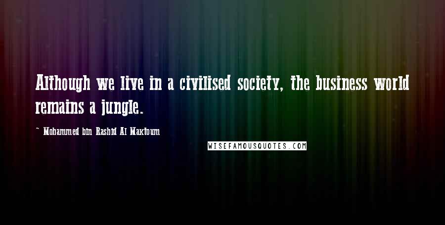 Mohammed Bin Rashid Al Maktoum Quotes: Although we live in a civilised society, the business world remains a jungle.