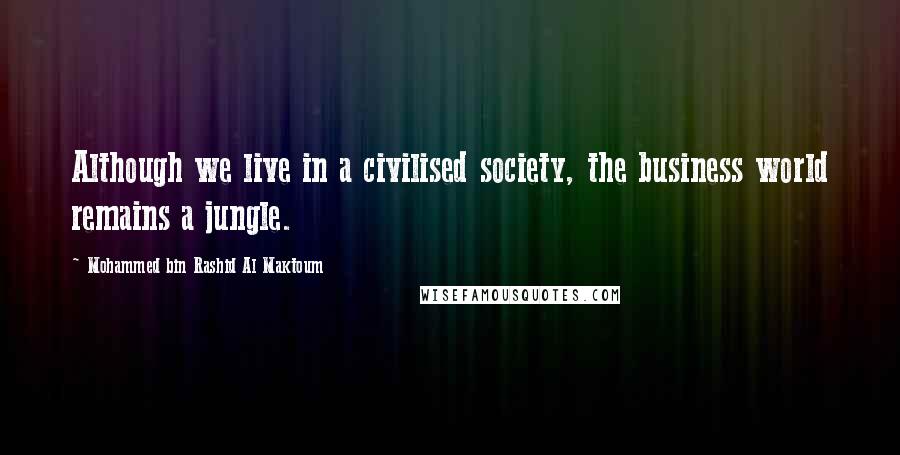 Mohammed Bin Rashid Al Maktoum Quotes: Although we live in a civilised society, the business world remains a jungle.