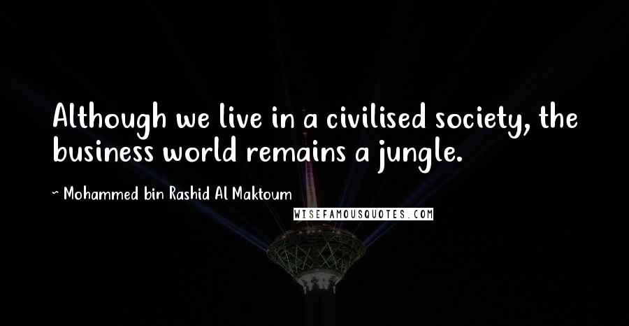 Mohammed Bin Rashid Al Maktoum Quotes: Although we live in a civilised society, the business world remains a jungle.