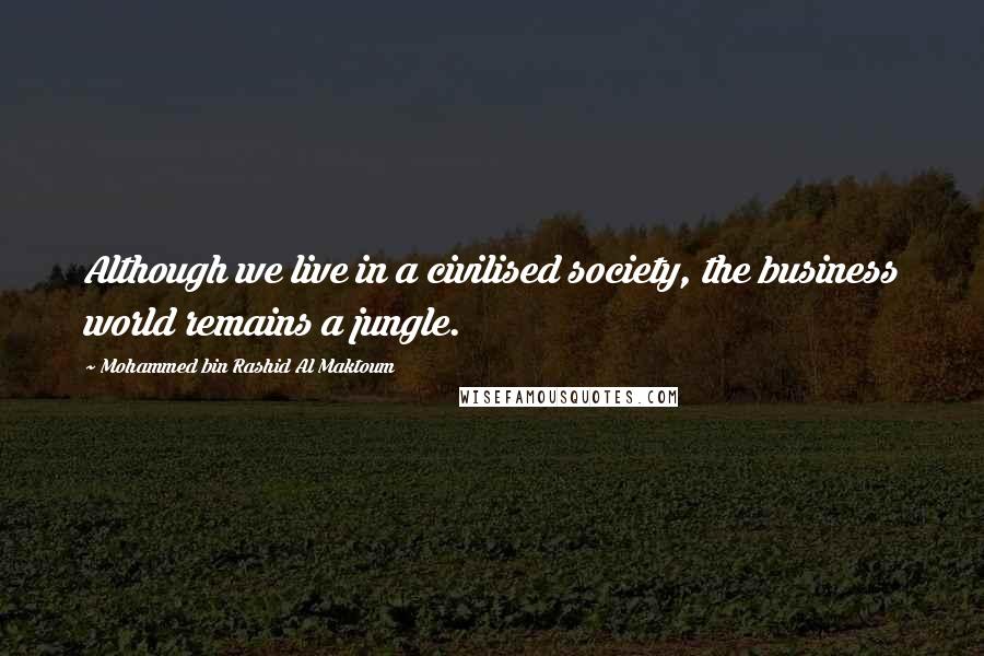 Mohammed Bin Rashid Al Maktoum Quotes: Although we live in a civilised society, the business world remains a jungle.