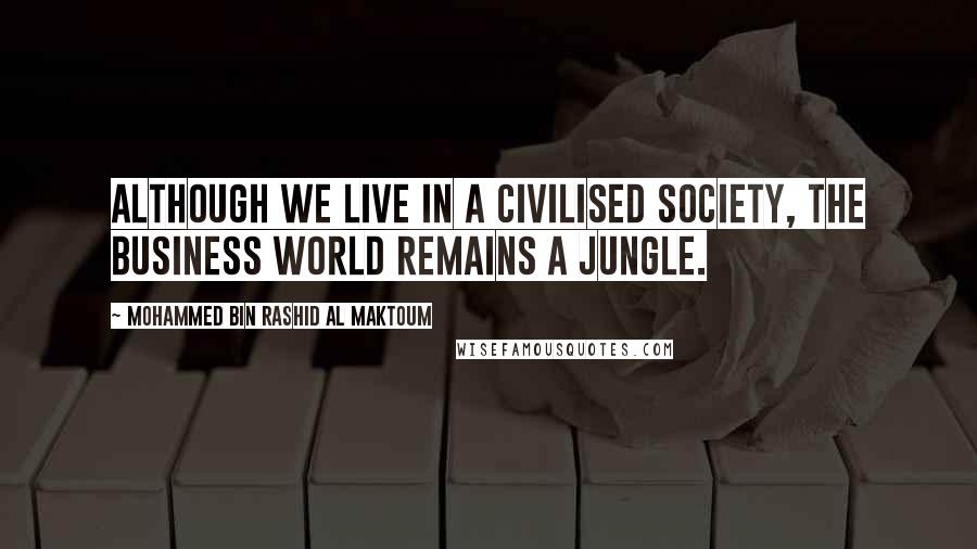 Mohammed Bin Rashid Al Maktoum Quotes: Although we live in a civilised society, the business world remains a jungle.