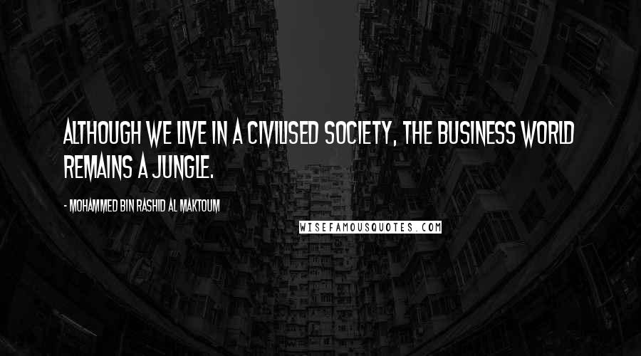 Mohammed Bin Rashid Al Maktoum Quotes: Although we live in a civilised society, the business world remains a jungle.