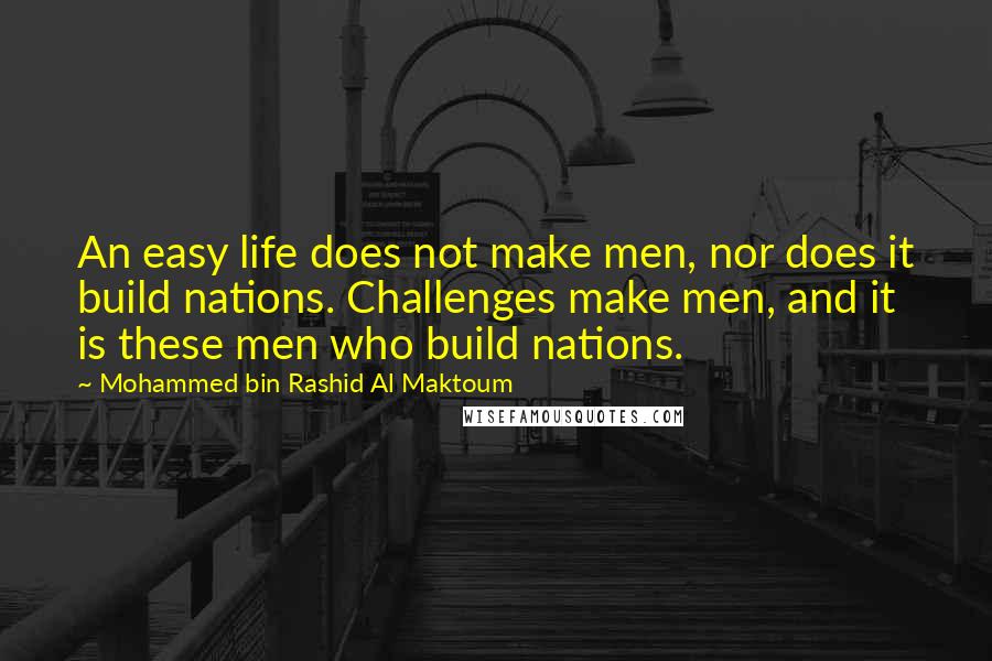 Mohammed Bin Rashid Al Maktoum Quotes: An easy life does not make men, nor does it build nations. Challenges make men, and it is these men who build nations.