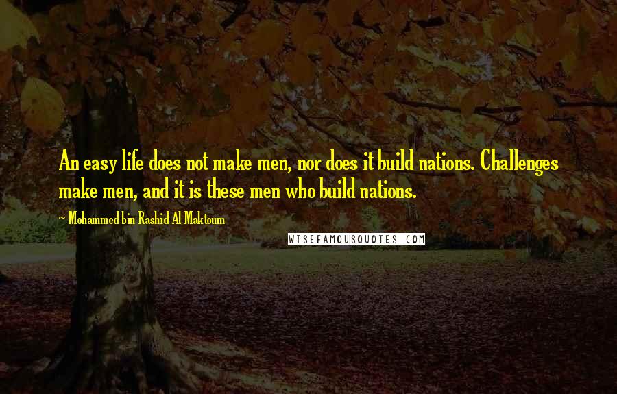 Mohammed Bin Rashid Al Maktoum Quotes: An easy life does not make men, nor does it build nations. Challenges make men, and it is these men who build nations.