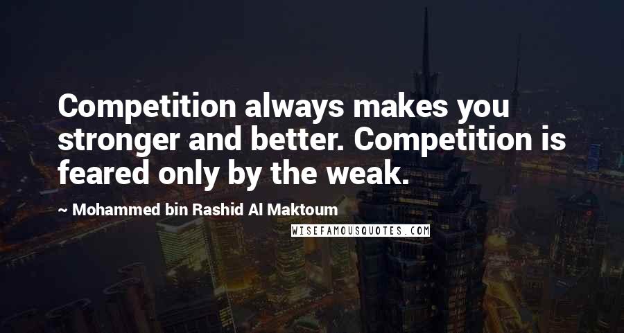 Mohammed Bin Rashid Al Maktoum Quotes: Competition always makes you stronger and better. Competition is feared only by the weak.