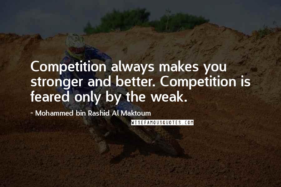 Mohammed Bin Rashid Al Maktoum Quotes: Competition always makes you stronger and better. Competition is feared only by the weak.