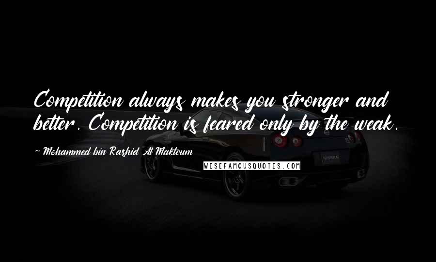 Mohammed Bin Rashid Al Maktoum Quotes: Competition always makes you stronger and better. Competition is feared only by the weak.