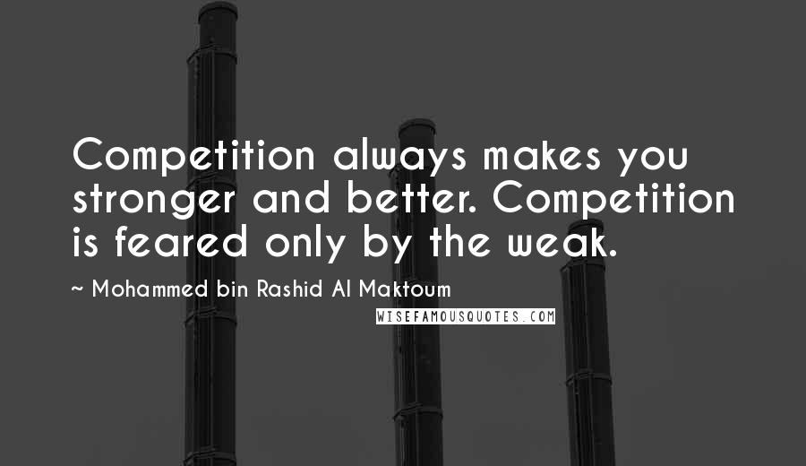 Mohammed Bin Rashid Al Maktoum Quotes: Competition always makes you stronger and better. Competition is feared only by the weak.
