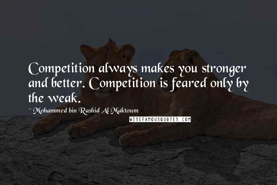 Mohammed Bin Rashid Al Maktoum Quotes: Competition always makes you stronger and better. Competition is feared only by the weak.