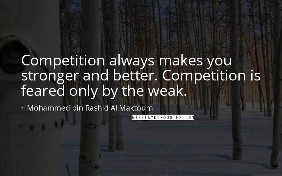 Mohammed Bin Rashid Al Maktoum Quotes: Competition always makes you stronger and better. Competition is feared only by the weak.