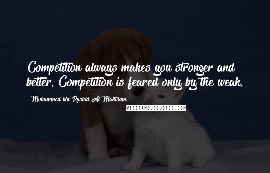 Mohammed Bin Rashid Al Maktoum Quotes: Competition always makes you stronger and better. Competition is feared only by the weak.