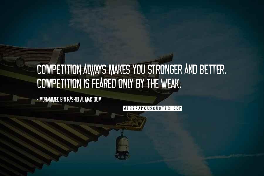 Mohammed Bin Rashid Al Maktoum Quotes: Competition always makes you stronger and better. Competition is feared only by the weak.