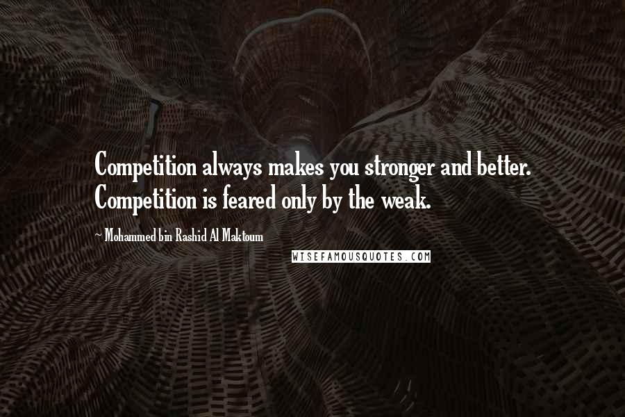 Mohammed Bin Rashid Al Maktoum Quotes: Competition always makes you stronger and better. Competition is feared only by the weak.