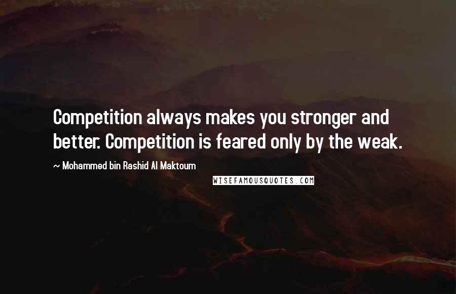 Mohammed Bin Rashid Al Maktoum Quotes: Competition always makes you stronger and better. Competition is feared only by the weak.