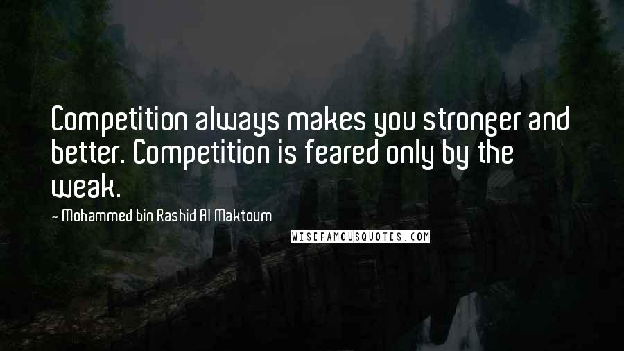 Mohammed Bin Rashid Al Maktoum Quotes: Competition always makes you stronger and better. Competition is feared only by the weak.