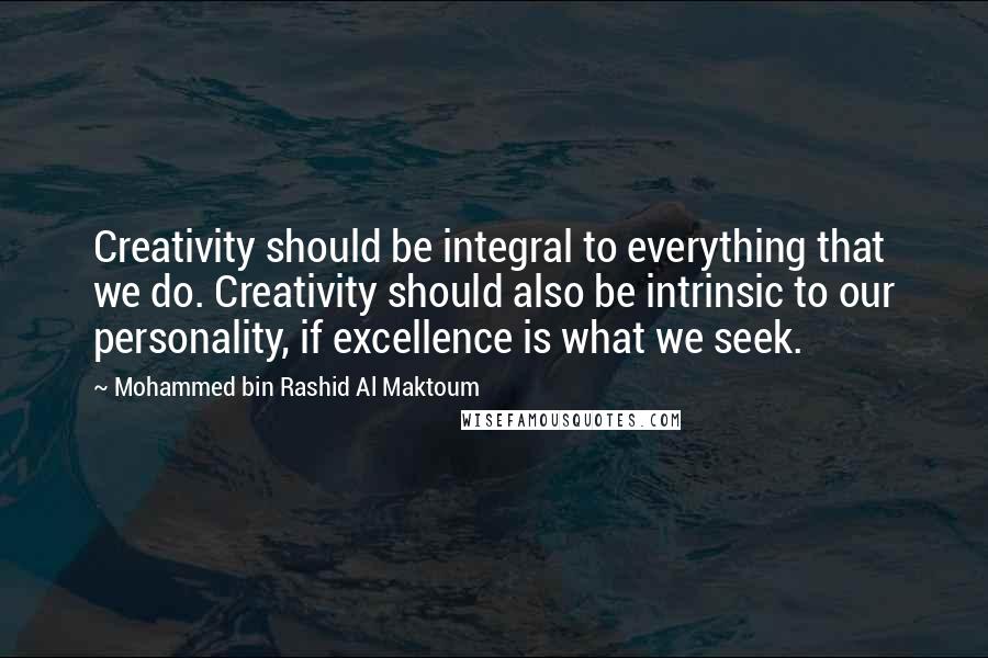 Mohammed Bin Rashid Al Maktoum Quotes: Creativity should be integral to everything that we do. Creativity should also be intrinsic to our personality, if excellence is what we seek.