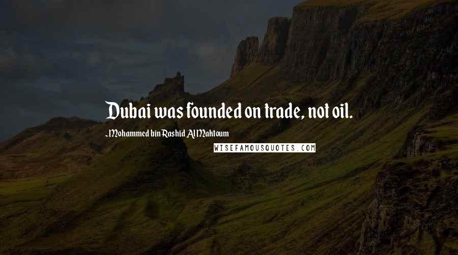 Mohammed Bin Rashid Al Maktoum Quotes: Dubai was founded on trade, not oil.