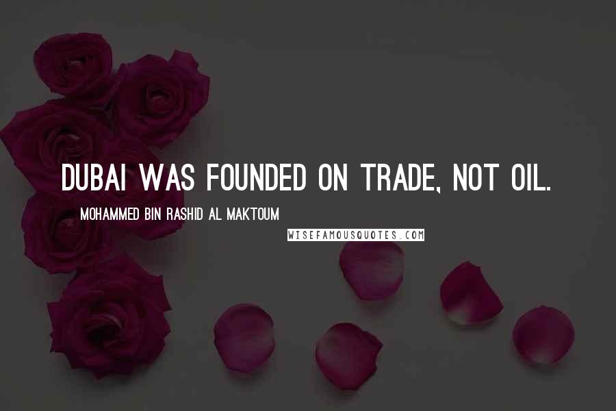 Mohammed Bin Rashid Al Maktoum Quotes: Dubai was founded on trade, not oil.