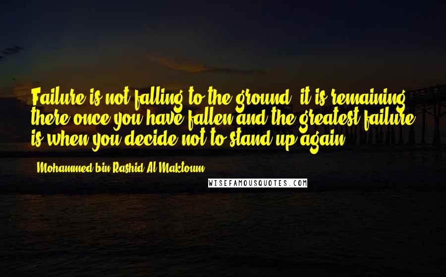 Mohammed Bin Rashid Al Maktoum Quotes: Failure is not falling to the ground; it is remaining there once you have fallen and the greatest failure is when you decide not to stand up again.