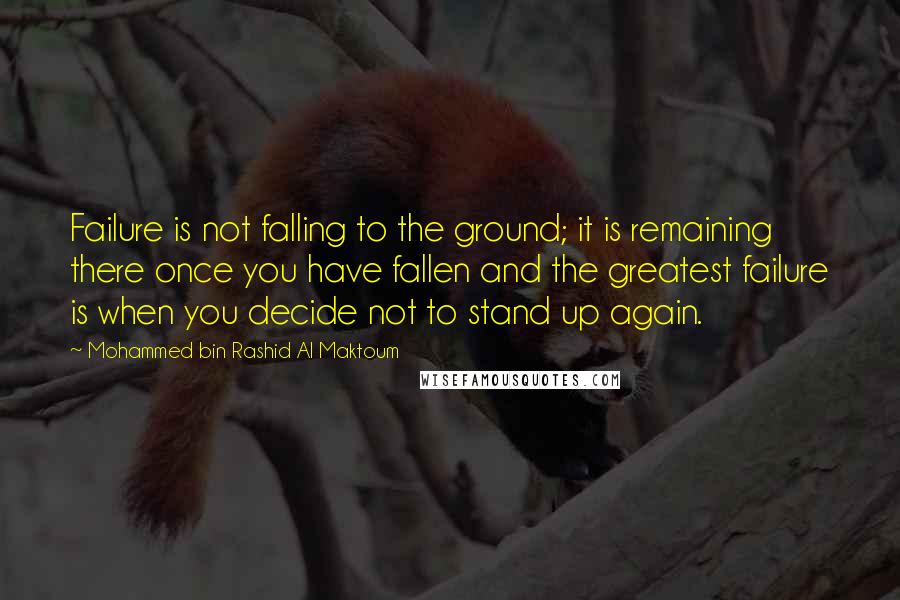 Mohammed Bin Rashid Al Maktoum Quotes: Failure is not falling to the ground; it is remaining there once you have fallen and the greatest failure is when you decide not to stand up again.