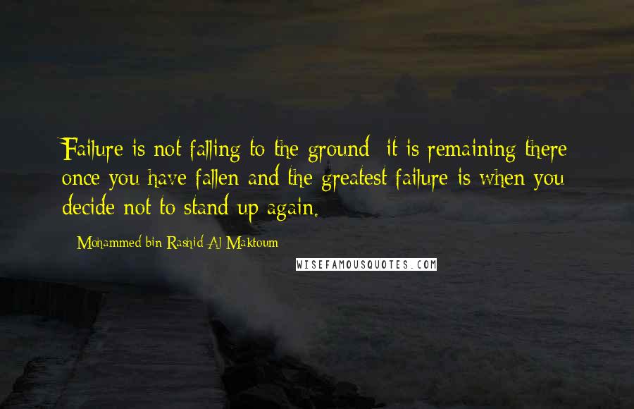 Mohammed Bin Rashid Al Maktoum Quotes: Failure is not falling to the ground; it is remaining there once you have fallen and the greatest failure is when you decide not to stand up again.