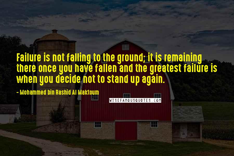 Mohammed Bin Rashid Al Maktoum Quotes: Failure is not falling to the ground; it is remaining there once you have fallen and the greatest failure is when you decide not to stand up again.