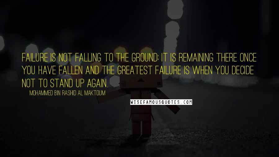 Mohammed Bin Rashid Al Maktoum Quotes: Failure is not falling to the ground; it is remaining there once you have fallen and the greatest failure is when you decide not to stand up again.