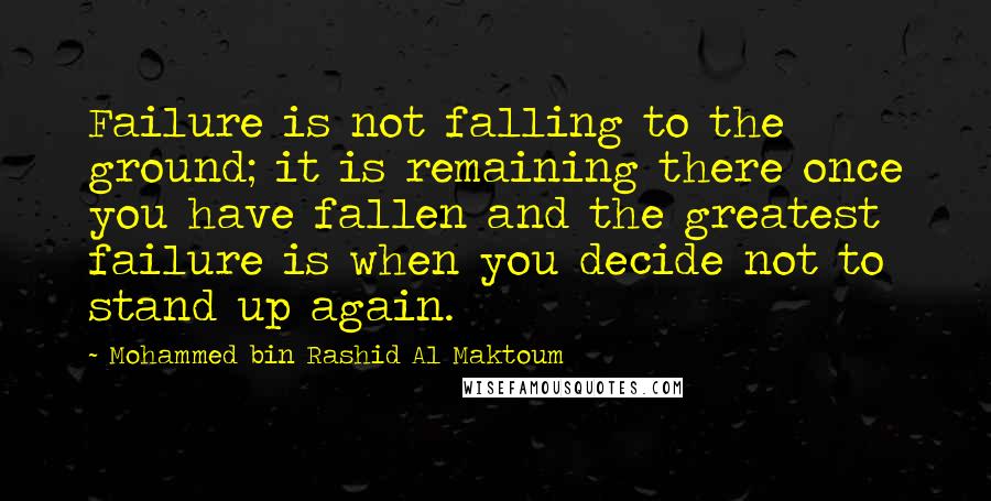 Mohammed Bin Rashid Al Maktoum Quotes: Failure is not falling to the ground; it is remaining there once you have fallen and the greatest failure is when you decide not to stand up again.