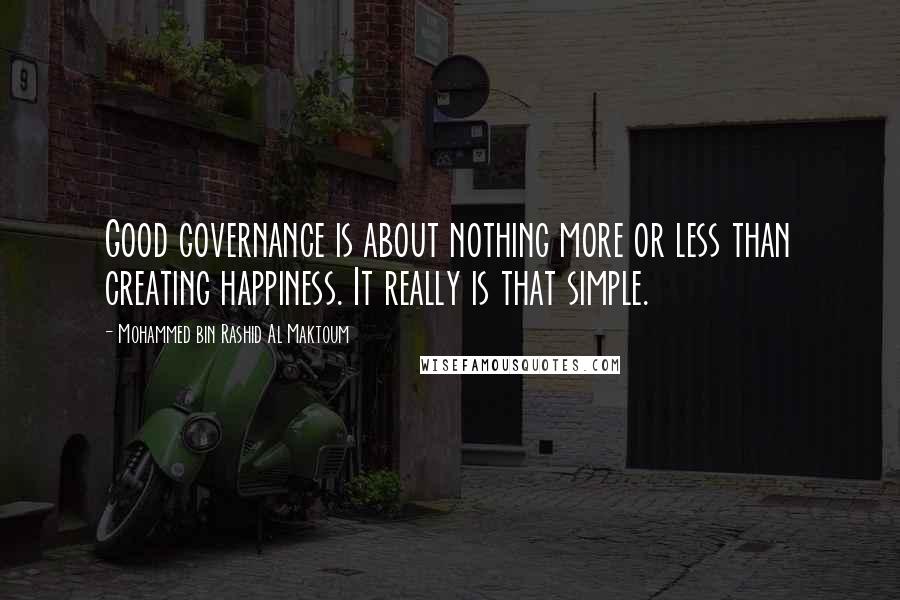 Mohammed Bin Rashid Al Maktoum Quotes: Good governance is about nothing more or less than creating happiness. It really is that simple.