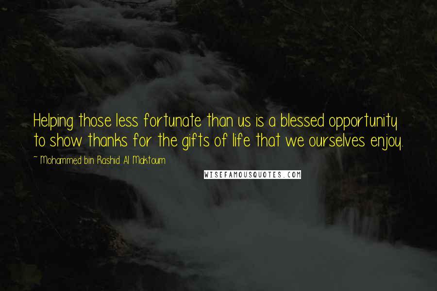 Mohammed Bin Rashid Al Maktoum Quotes: Helping those less fortunate than us is a blessed opportunity to show thanks for the gifts of life that we ourselves enjoy.