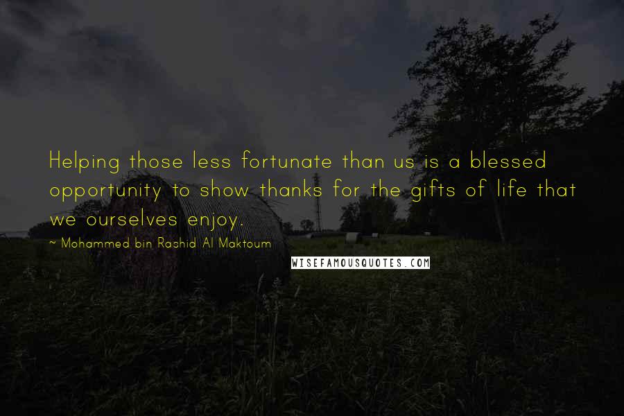 Mohammed Bin Rashid Al Maktoum Quotes: Helping those less fortunate than us is a blessed opportunity to show thanks for the gifts of life that we ourselves enjoy.