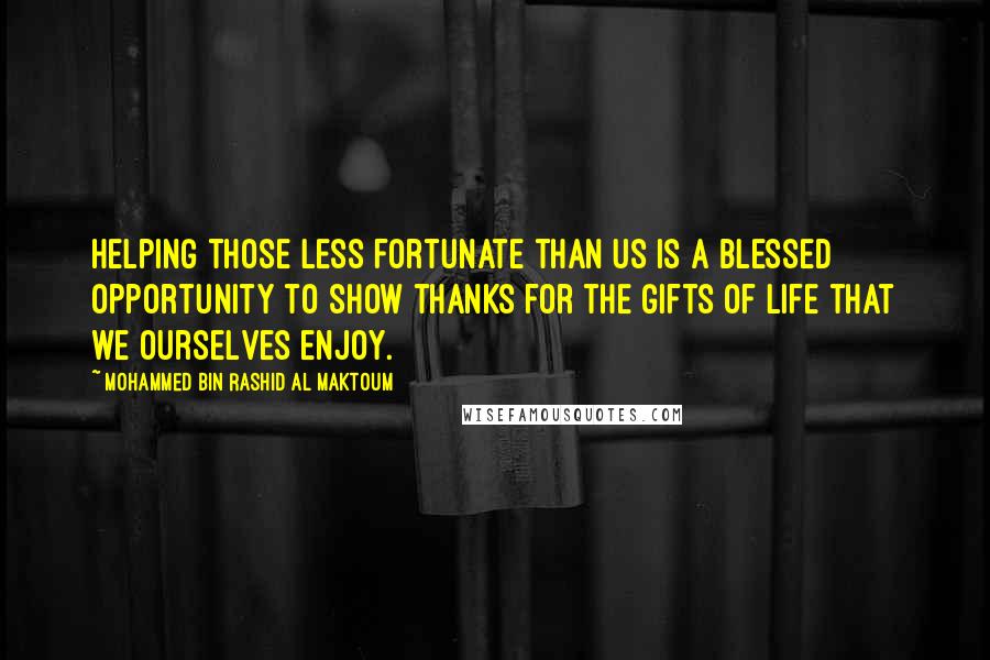 Mohammed Bin Rashid Al Maktoum Quotes: Helping those less fortunate than us is a blessed opportunity to show thanks for the gifts of life that we ourselves enjoy.