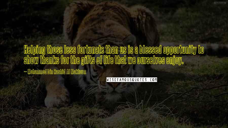 Mohammed Bin Rashid Al Maktoum Quotes: Helping those less fortunate than us is a blessed opportunity to show thanks for the gifts of life that we ourselves enjoy.