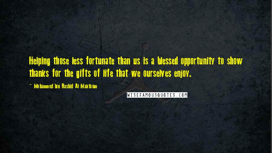 Mohammed Bin Rashid Al Maktoum Quotes: Helping those less fortunate than us is a blessed opportunity to show thanks for the gifts of life that we ourselves enjoy.