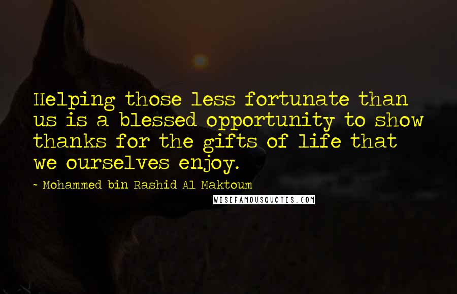 Mohammed Bin Rashid Al Maktoum Quotes: Helping those less fortunate than us is a blessed opportunity to show thanks for the gifts of life that we ourselves enjoy.
