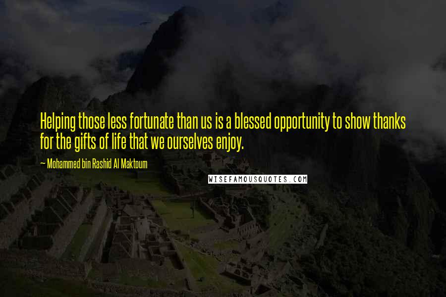 Mohammed Bin Rashid Al Maktoum Quotes: Helping those less fortunate than us is a blessed opportunity to show thanks for the gifts of life that we ourselves enjoy.