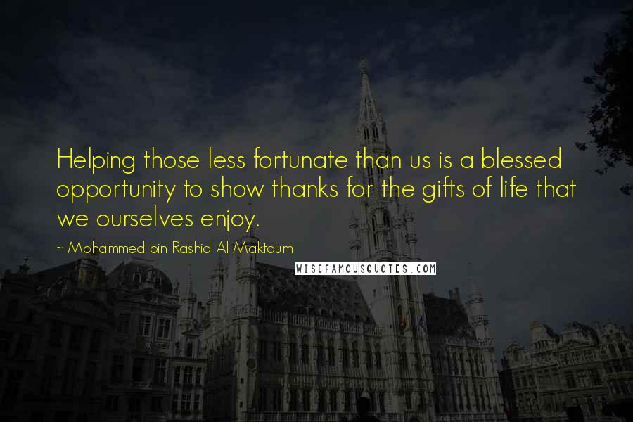 Mohammed Bin Rashid Al Maktoum Quotes: Helping those less fortunate than us is a blessed opportunity to show thanks for the gifts of life that we ourselves enjoy.