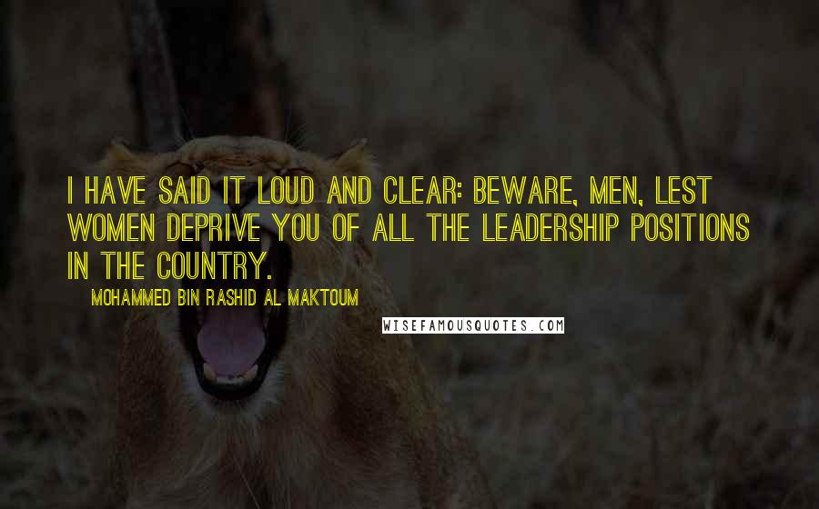 Mohammed Bin Rashid Al Maktoum Quotes: I have said it loud and clear: Beware, men, lest women deprive you of all the leadership positions in the country.