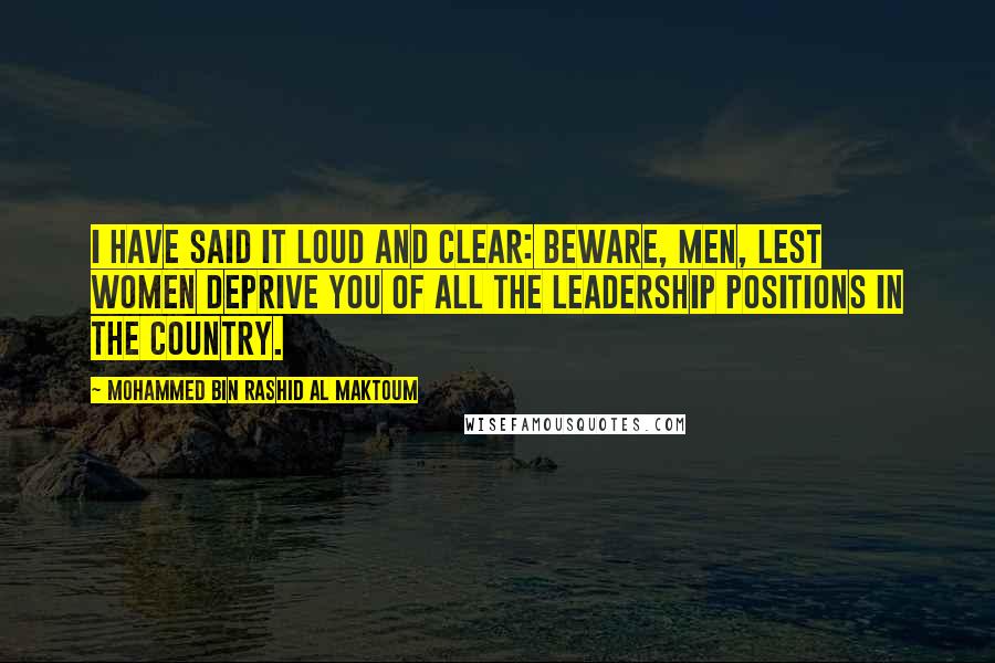 Mohammed Bin Rashid Al Maktoum Quotes: I have said it loud and clear: Beware, men, lest women deprive you of all the leadership positions in the country.