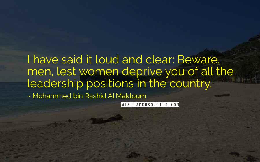 Mohammed Bin Rashid Al Maktoum Quotes: I have said it loud and clear: Beware, men, lest women deprive you of all the leadership positions in the country.