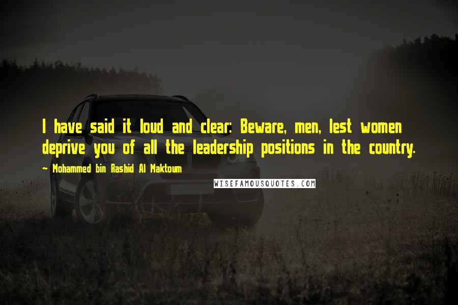 Mohammed Bin Rashid Al Maktoum Quotes: I have said it loud and clear: Beware, men, lest women deprive you of all the leadership positions in the country.