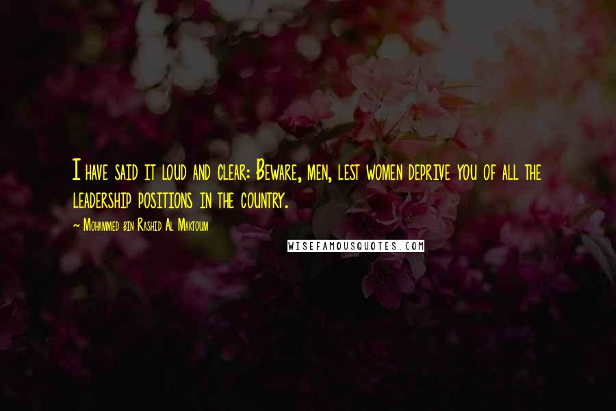 Mohammed Bin Rashid Al Maktoum Quotes: I have said it loud and clear: Beware, men, lest women deprive you of all the leadership positions in the country.