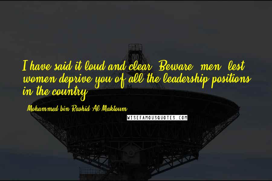 Mohammed Bin Rashid Al Maktoum Quotes: I have said it loud and clear: Beware, men, lest women deprive you of all the leadership positions in the country.
