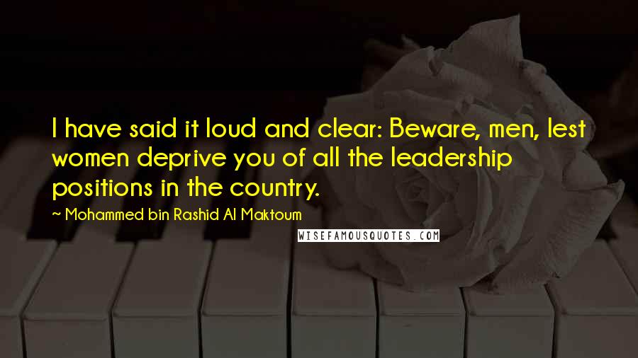 Mohammed Bin Rashid Al Maktoum Quotes: I have said it loud and clear: Beware, men, lest women deprive you of all the leadership positions in the country.