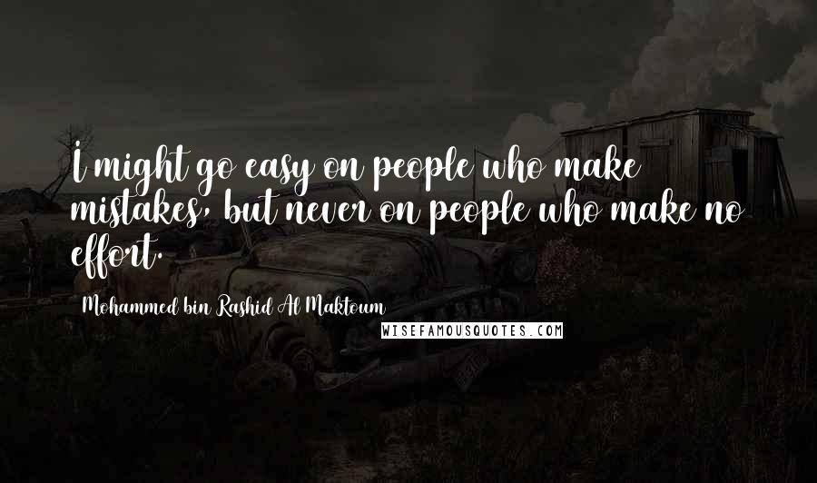Mohammed Bin Rashid Al Maktoum Quotes: I might go easy on people who make mistakes, but never on people who make no effort.