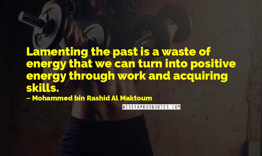 Mohammed Bin Rashid Al Maktoum Quotes: Lamenting the past is a waste of energy that we can turn into positive energy through work and acquiring skills.